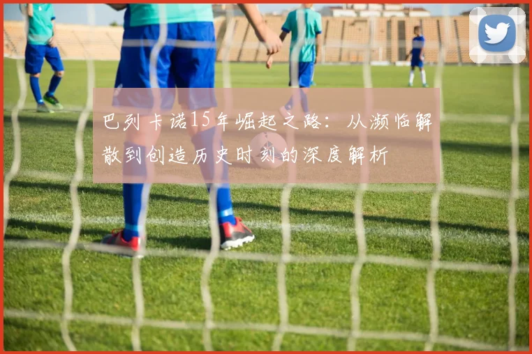 巴列卡诺15年崛起之路：从濒临解散到创造历史时刻的深度解析