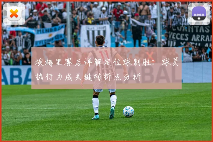 埃梅里赛后详解定位球制胜：球员执行力成关键转折点分析