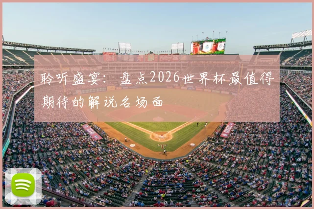 聆听盛宴:盘点2026世界杯最值得期待的解说名场面
