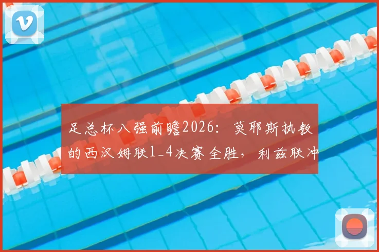 足总杯八强前瞻2026：莫耶斯执教的西汉姆联1_4决赛全胜，利兹联冲击时隔39年冠军纪录，谁能笑到最后？