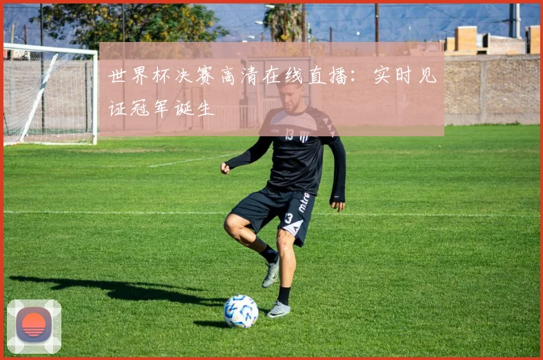 世界杯决赛高清在线直播:实时见证冠军诞生