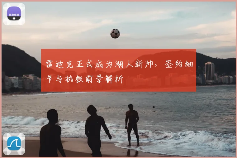 雷迪克正式成为湖人新帅，签约细节与执教前景解析