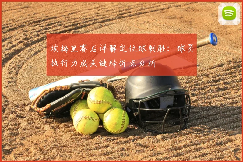 埃梅里赛后详解定位球制胜:球员执行力成关键转折点分析