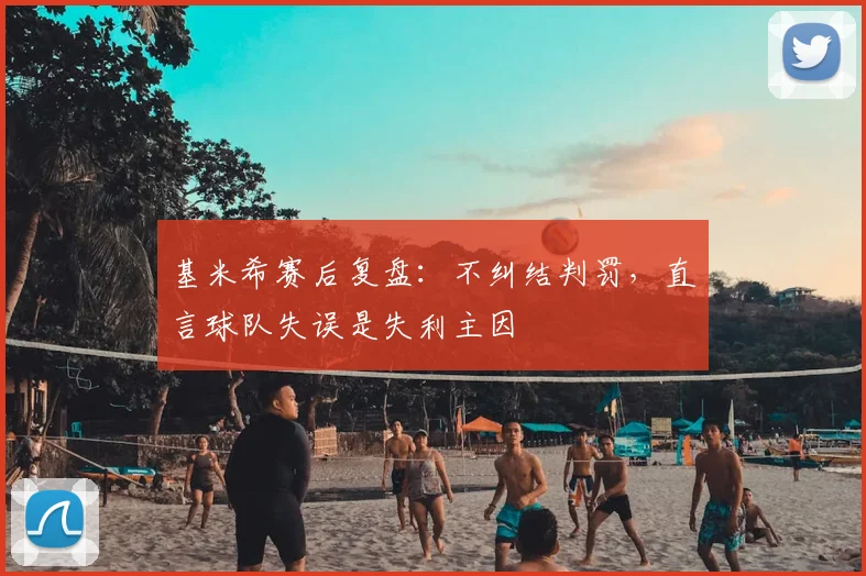 基米希赛后复盘:不纠结判罚,直言球队失误是失利主因