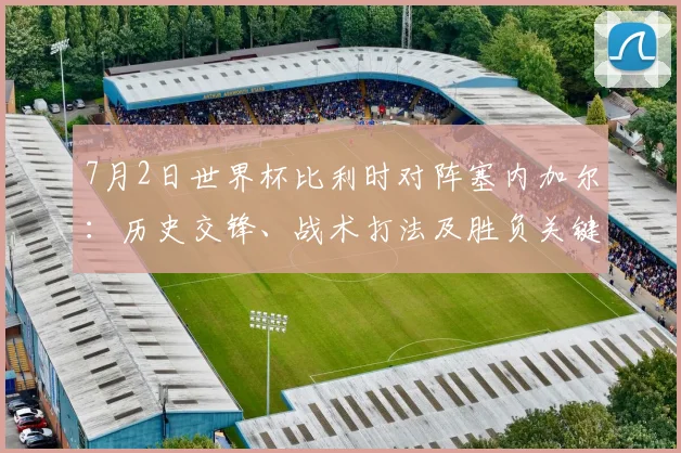 7月2日世界杯比利时对阵塞内加尔：历史交锋、战术打法及胜负关键深度解析