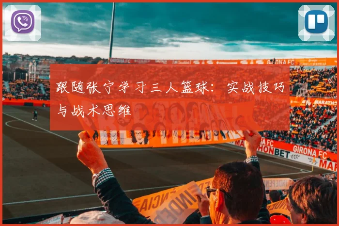 跟随张宁学习三人篮球：实战技巧与战术思维