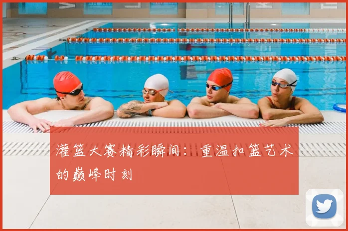灌篮大赛精彩瞬间：重温扣篮艺术的巅峰时刻