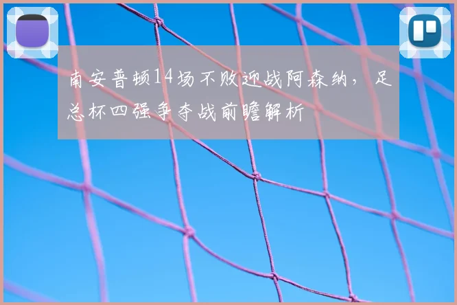 南安普顿14场不败迎战阿森纳,足总杯四强争夺战前瞻解析