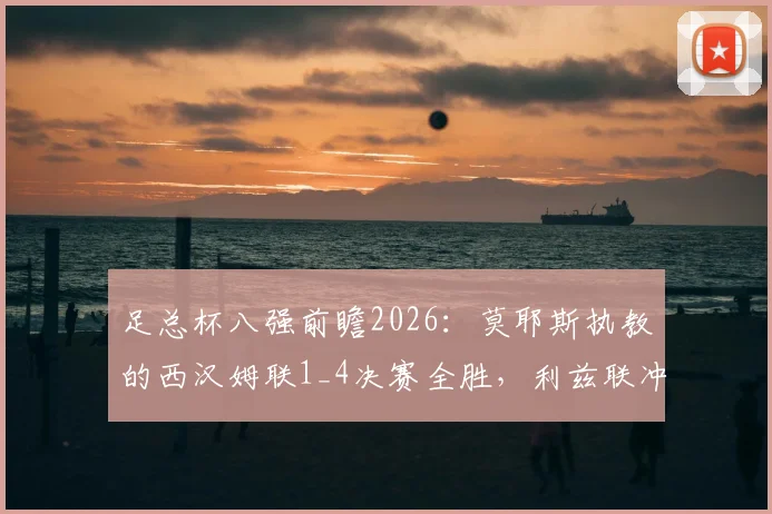 足总杯八强前瞻2026:莫耶斯执教的西汉姆联1_4决赛全胜,利兹联冲击时隔39年冠军纪录,谁能笑到最后?