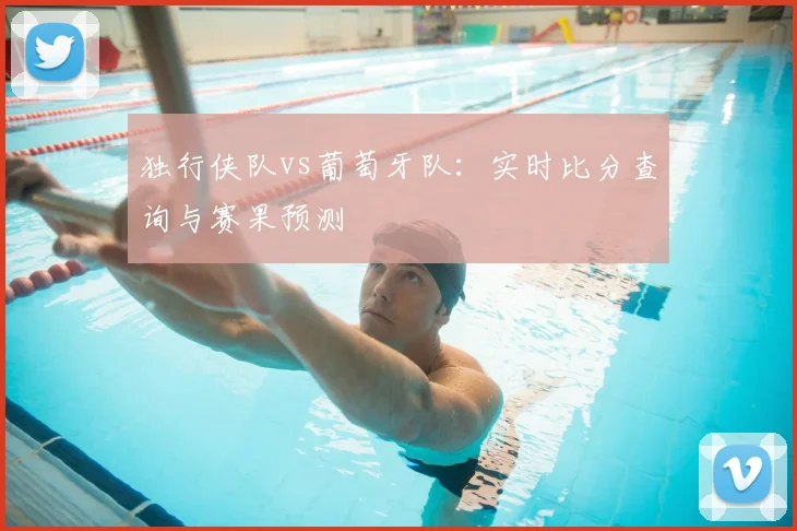 独行侠队vs葡萄牙队:实时比分查询与赛果预测