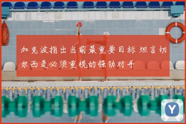 加克波指出当前最重要目标 坦言切尔西是必须重视的强劲对手