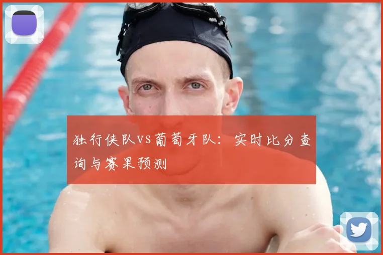 独行侠队vs葡萄牙队：实时比分查询与赛果预测