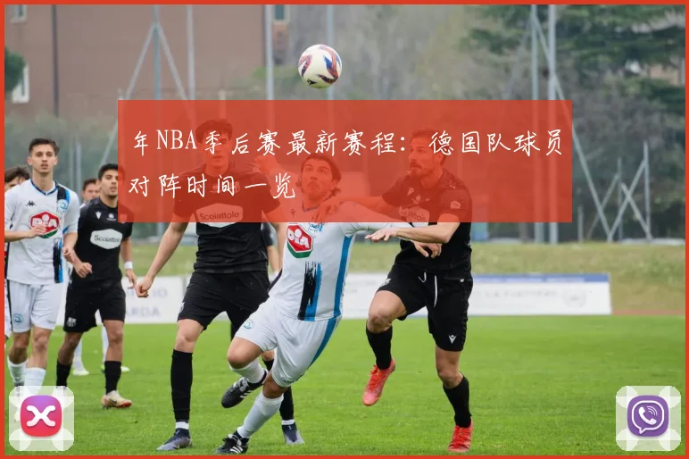 年NBA季后赛最新赛程:德国队球员对阵时间一览