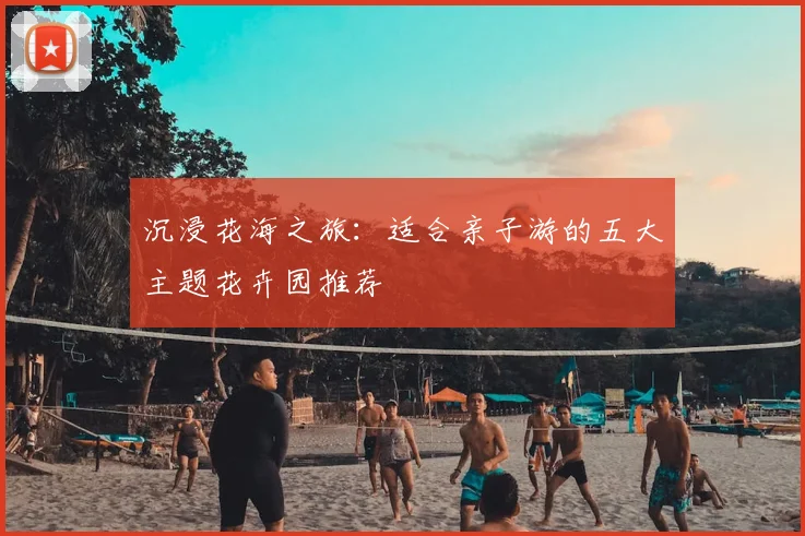 沉浸花海之旅：适合亲子游的五大主题花卉园推荐