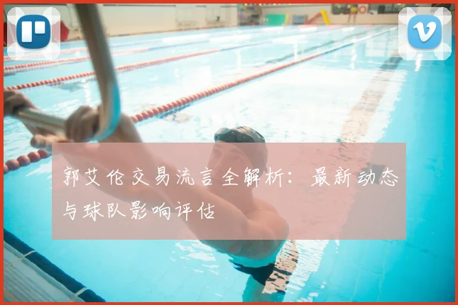 郭艾伦交易流言全解析:最新动态与球队影响评估