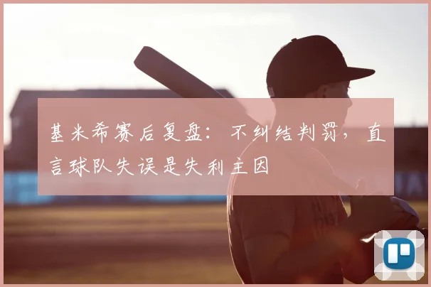 基米希赛后复盘:不纠结判罚,直言球队失误是失利主因