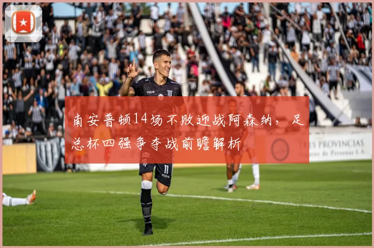 南安普顿14场不败迎战阿森纳,足总杯四强争夺战前瞻解析
