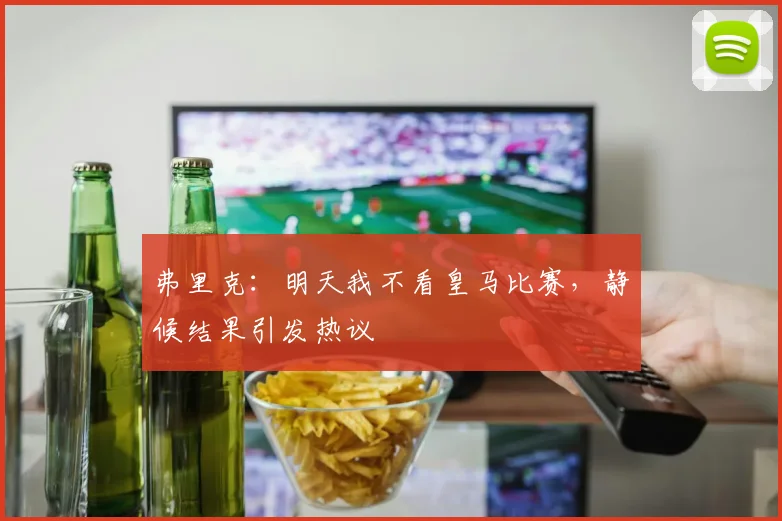 弗里克:明天我不看皇马比赛,静候结果引发热议