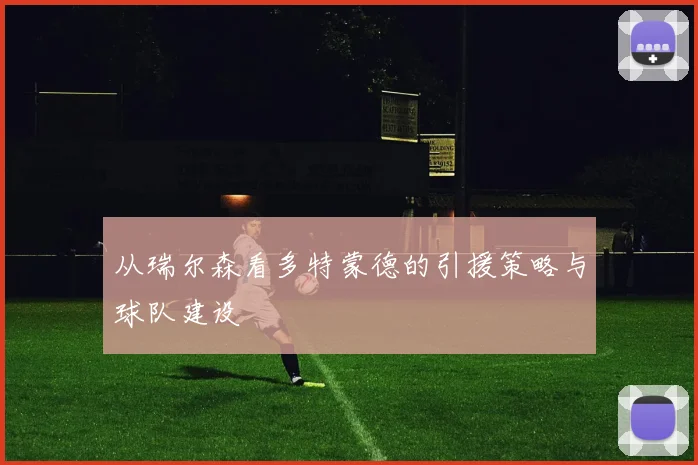 从瑞尔森看多特蒙德的引援策略与球队建设