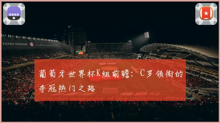 葡萄牙世界杯K组前瞻：C罗领衔的夺冠热门之路