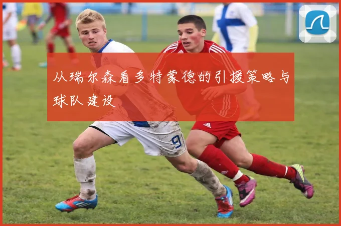 从瑞尔森看多特蒙德的引援策略与球队建设