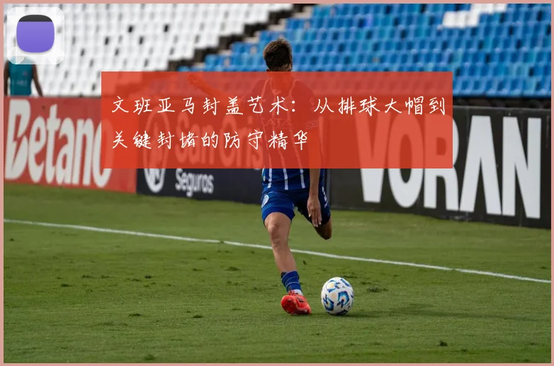 文班亚马封盖艺术：从排球大帽到关键封堵的防守精华