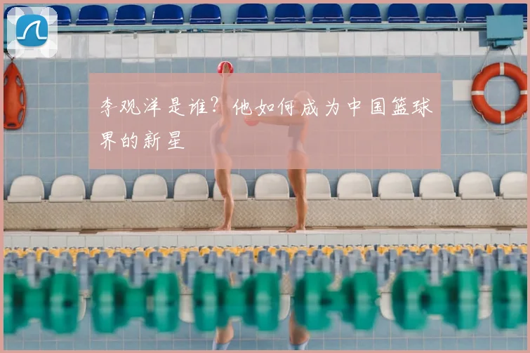 李观洋是谁?他如何成为中国篮球界的新星