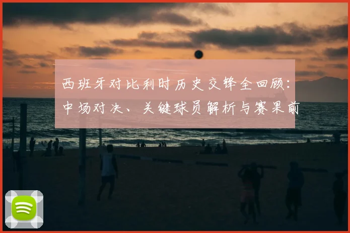 西班牙对比利时历史交锋全回顾:中场对决、关键球员解析与赛果前瞻