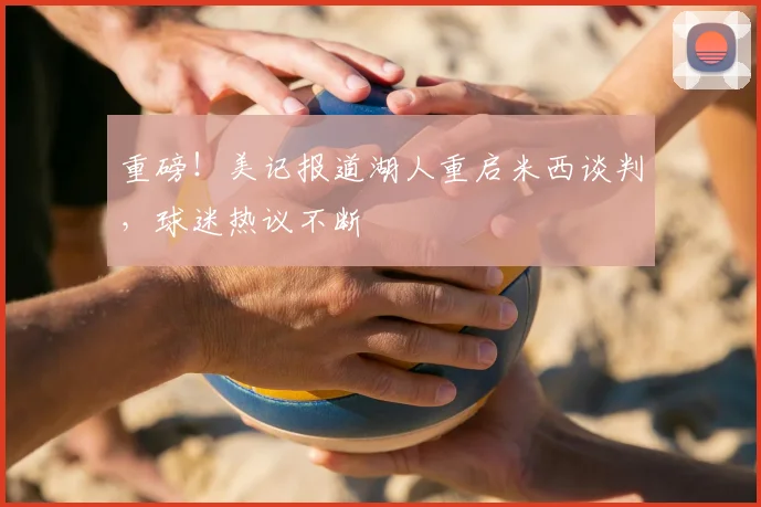 重磅！美记报道湖人重启米西谈判，球迷热议不断