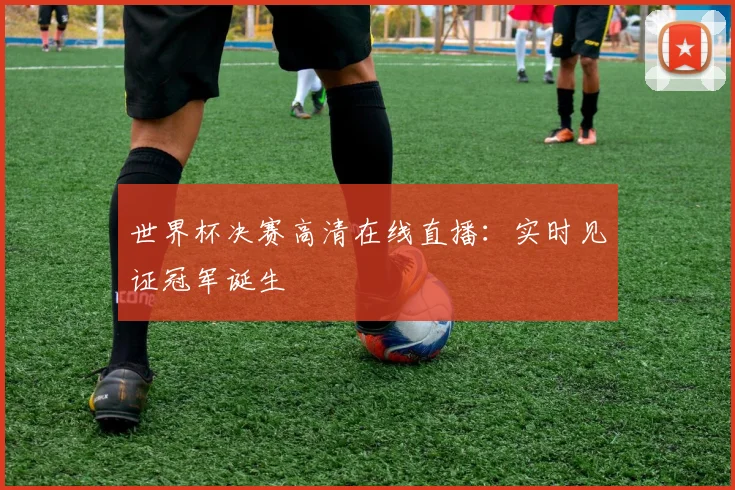 世界杯决赛高清在线直播:实时见证冠军诞生