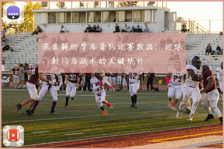 深度解析摩洛哥队比赛数据:控球、射门与战术的关键统计